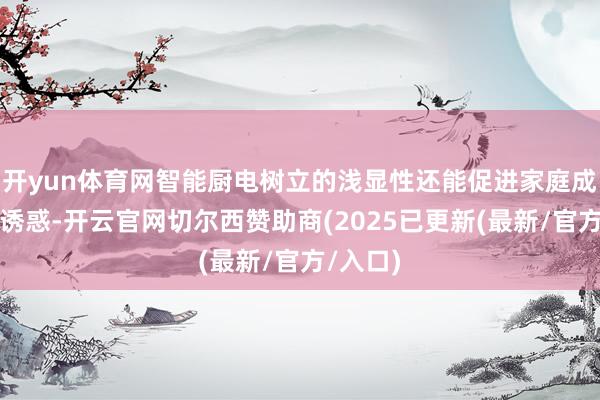 开yun体育网智能厨电树立的浅显性还能促进家庭成员之间诱惑-开云官网切尔西赞助商(2025已更新(最新/官方/入口)