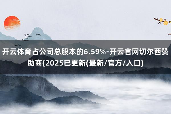 开云体育占公司总股本的6.59%-开云官网切尔西赞助商(2025已更新(最新/官方/入口)