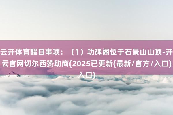 云开体育醒目事项：（1）功碑阁位于石景山山顶-开云官网切尔西赞助商(2025已更新(最新/官方/入口)