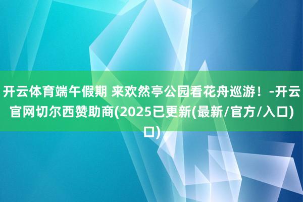开云体育端午假期 来欢然亭公园看花舟巡游！-开云官网切尔西赞助商(2025已更新(最新/官方/入口)