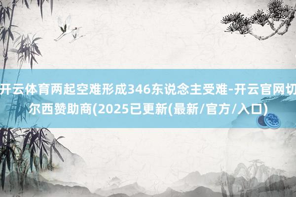 开云体育两起空难形成346东说念主受难-开云官网切尔西赞助商(2025已更新(最新/官方/入口)