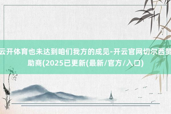 云开体育也未达到咱们我方的成见-开云官网切尔西赞助商(2025已更新(最新/官方/入口)
