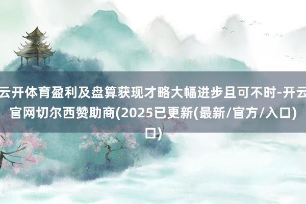云开体育盈利及盘算获现才略大幅进步且可不时-开云官网切尔西赞助商(2025已更新(最新/官方/入口)