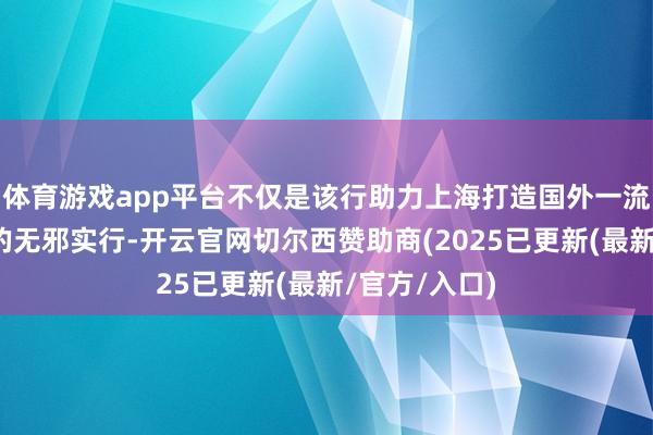 体育游戏app平台不仅是该行助力上海打造国外一流再保障中心的无邪实行-开云官网切尔西赞助商(2025已更新(最新/官方/入口)