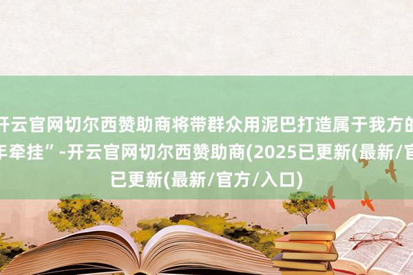 开云官网切尔西赞助商将带群众用泥巴打造属于我方的“可口童年牵挂”-开云官网切尔西赞助商(2025已更新(最新/官方/入口)