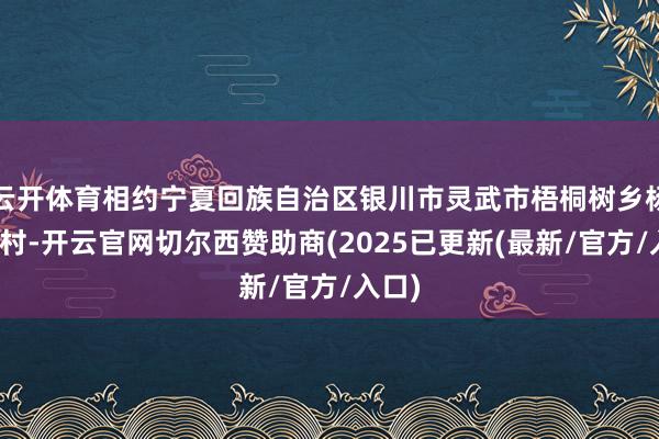 云开体育相约宁夏回族自治区银川市灵武市梧桐树乡杨洪桥村-开云官网切尔西赞助商(2025已更新(最新/官方/入口)