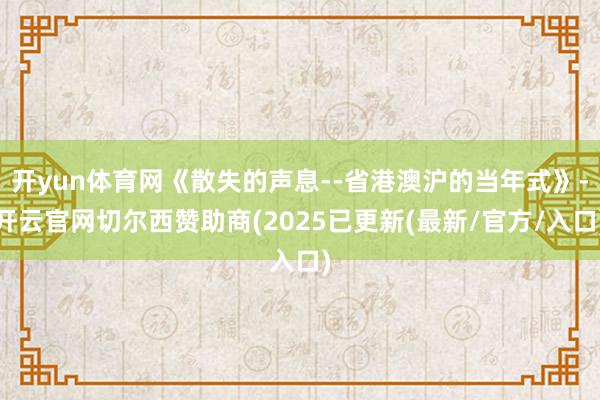 开yun体育网《散失的声息--省港澳沪的当年式》-开云官网切尔西赞助商(2025已更新(最新/官方/入口)