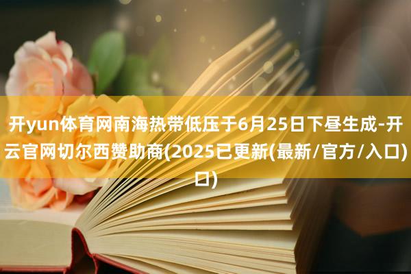 开yun体育网南海热带低压于6月25日下昼生成-开云官网切尔西赞助商(2025已更新(最新/官方/入口)