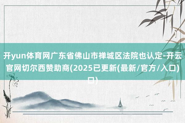 开yun体育网广东省佛山市禅城区法院也认定-开云官网切尔西赞助商(2025已更新(最新/官方/入口)