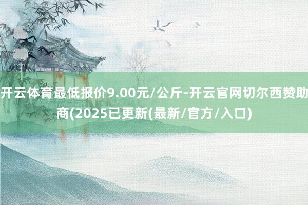 开云体育最低报价9.00元/公斤-开云官网切尔西赞助商(2025已更新(最新/官方/入口)
