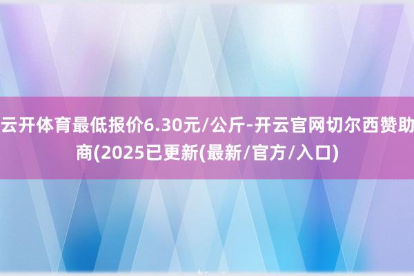 云开体育最低报价6.30元/公斤-开云官网切尔西赞助商(2025已更新(最新/官方/入口)