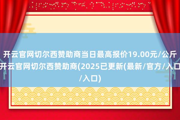 开云官网切尔西赞助商当日最高报价19.00元/公斤-开云官网切尔西赞助商(2025已更新(最新/官方/入口)