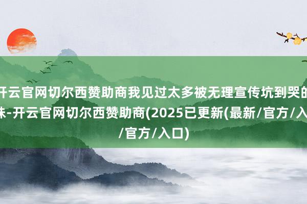 开云官网切尔西赞助商我见过太多被无理宣传坑到哭的姐妹-开云官网切尔西赞助商(2025已更新(最新/官方/入口)
