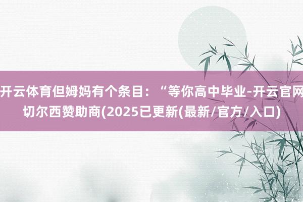 开云体育但姆妈有个条目：“等你高中毕业-开云官网切尔西赞助商(2025已更新(最新/官方/入口)