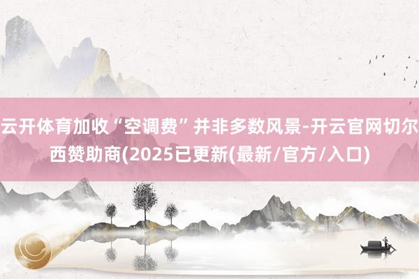云开体育加收“空调费”并非多数风景-开云官网切尔西赞助商(2025已更新(最新/官方/入口)
