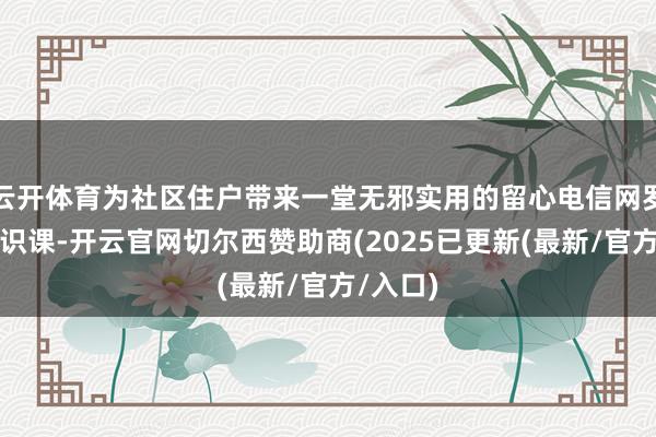 云开体育为社区住户带来一堂无邪实用的留心电信网罗骗取常识课-开云官网切尔西赞助商(2025已更新(最新/官方/入口)