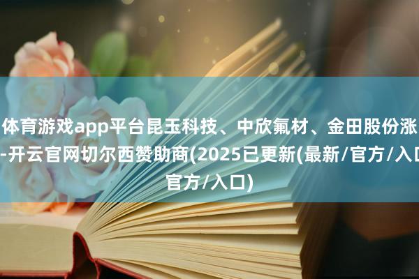 体育游戏app平台昆玉科技、中欣氟材、金田股份涨停-开云官网切尔西赞助商(2025已更新(最新/官方/入口)