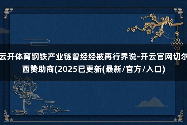 云开体育钢铁产业链曾经经被再行界说-开云官网切尔西赞助商(2025已更新(最新/官方/入口)