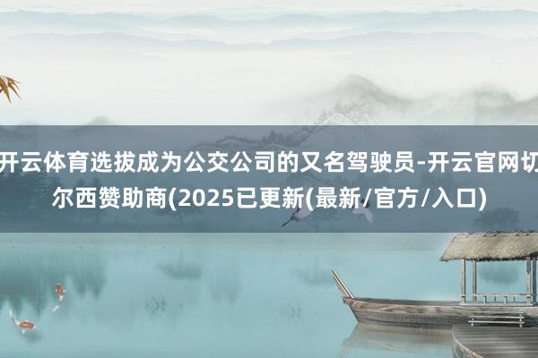 开云体育选拔成为公交公司的又名驾驶员-开云官网切尔西赞助商(2025已更新(最新/官方/入口)