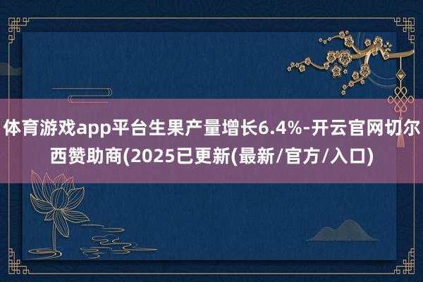 体育游戏app平台生果产量增长6.4%-开云官网切尔西赞助商(2025已更新(最新/官方/入口)