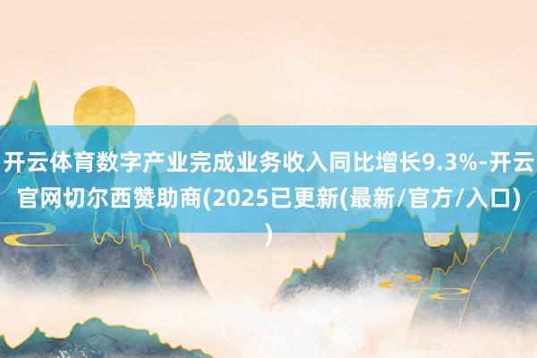 开云体育数字产业完成业务收入同比增长9.3%-开云官网切尔西赞助商(2025已更新(最新/官方/入口)