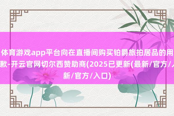 体育游戏app平台向在直播间购买铂爵旅拍居品的用户致歉-开云官网切尔西赞助商(2025已更新(最新/官方/入口)