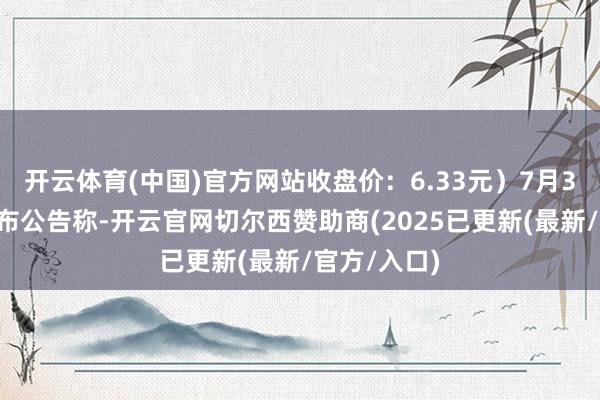开云体育(中国)官方网站收盘价：6.33元）7月30日晚间发布公告称-开云官网切尔西赞助商(2025已更新(最新/官方/入口)