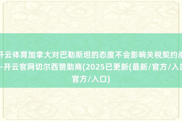 开云体育加拿大对巴勒斯坦的态度不会影响关税契约杀青-开云官网切尔西赞助商(2025已更新(最新/官方/入口)