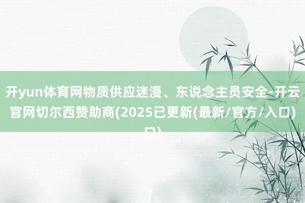 开yun体育网物质供应迷漫、东说念主员安全-开云官网切尔西赞助商(2025已更新(最新/官方/入口)