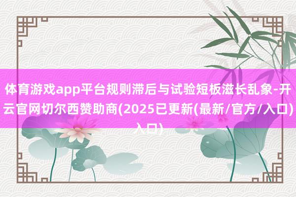 体育游戏app平台规则滞后与试验短板滋长乱象-开云官网切尔西赞助商(2025已更新(最新/官方/入口)