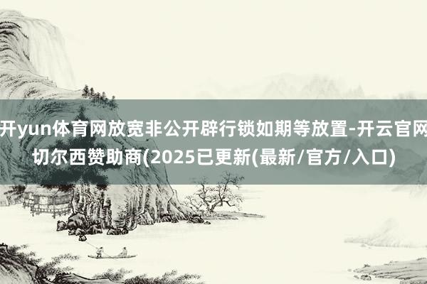 开yun体育网放宽非公开辟行锁如期等放置-开云官网切尔西赞助商(2025已更新(最新/官方/入口)