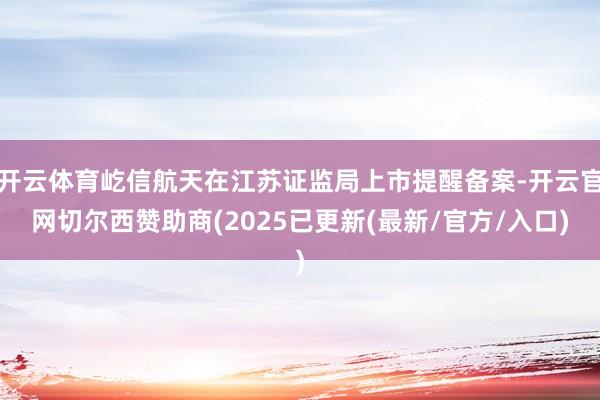 开云体育屹信航天在江苏证监局上市提醒备案-开云官网切尔西赞助商(2025已更新(最新/官方/入口)