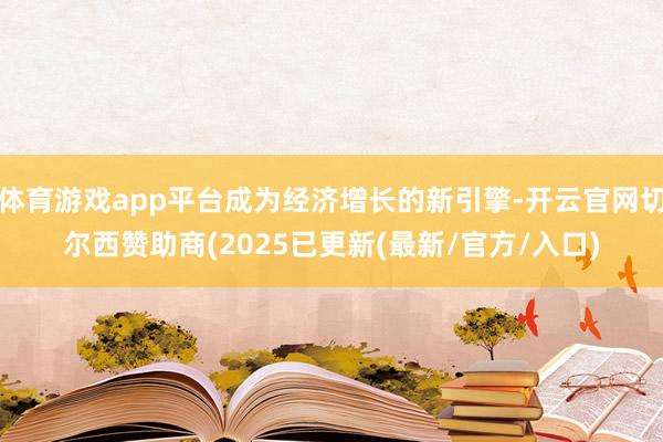 体育游戏app平台成为经济增长的新引擎-开云官网切尔西赞助商(2025已更新(最新/官方/入口)
