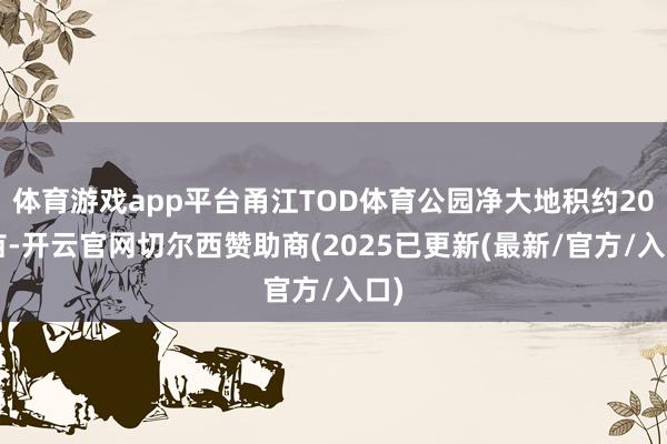体育游戏app平台甬江TOD体育公园净大地积约207亩-开云官网切尔西赞助商(2025已更新(最新/官方/入口)