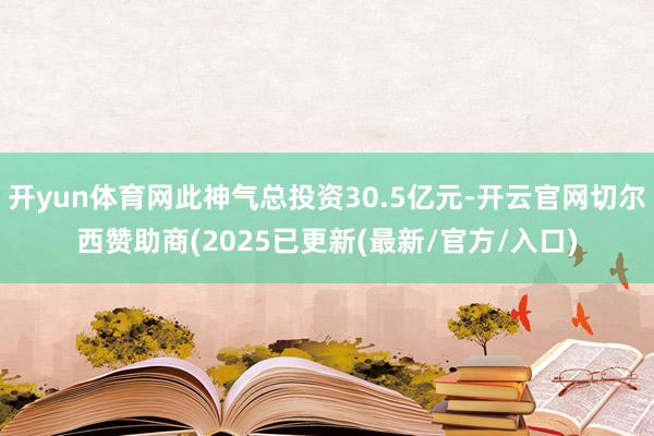 开yun体育网此神气总投资30.5亿元-开云官网切尔西赞助商(2025已更新(最新/官方/入口)