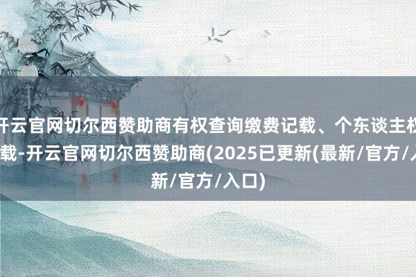 开云官网切尔西赞助商有权查询缴费记载、个东谈主权益记载-开云官网切尔西赞助商(2025已更新(最新/官方/入口)