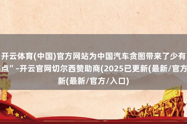 开云体育(中国)官方网站为中国汽车贪图带来了少有的 “亮点”-开云官网切尔西赞助商(2025已更新(最新/官方/入口)