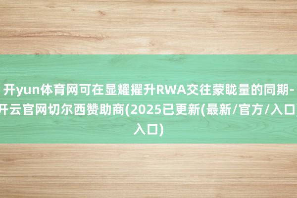 开yun体育网可在显耀擢升RWA交往蒙眬量的同期-开云官网切尔西赞助商(2025已更新(最新/官方/入口)