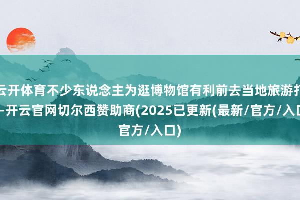云开体育不少东说念主为逛博物馆有利前去当地旅游打卡-开云官网切尔西赞助商(2025已更新(最新/官方/入口)