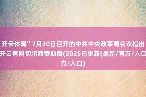 开云体育”7月30日召开的中共中央政事局会议指出-开云官网切尔西赞助商(2025已更新(最新/官方/入口)