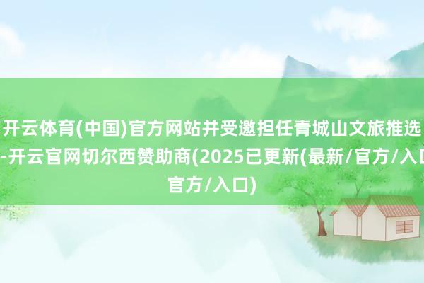 开云体育(中国)官方网站并受邀担任青城山文旅推选官-开云官网切尔西赞助商(2025已更新(最新/官方/入口)
