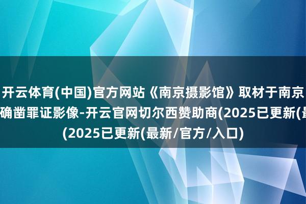 开云体育(中国)官方网站《南京摄影馆》取材于南京大屠杀时辰日军确凿罪证影像-开云官网切尔西赞助商(2025已更新(最新/官方/入口)