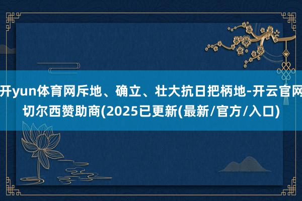 开yun体育网斥地、确立、壮大抗日把柄地-开云官网切尔西赞助商(2025已更新(最新/官方/入口)