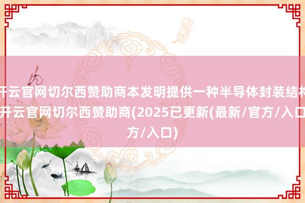 开云官网切尔西赞助商本发明提供一种半导体封装结构-开云官网切尔西赞助商(2025已更新(最新/官方/入口)